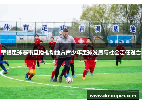 草根足球赛事直播推动地方青少年足球发展与社会责任融合