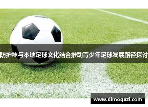 防护袜与本地足球文化结合推动青少年足球发展路径探讨